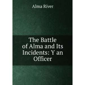   The Battle of Alma and Its Incidents Y an Officer Alma River Books