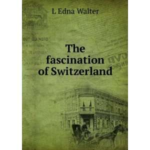  The fascination of Switzerland L Edna Walter Books