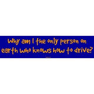   am I the only person on earth who knows how to drive? Bumper Sticker