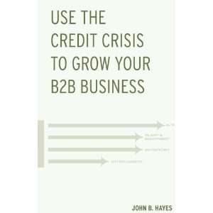 : Use the Credit Crisis to Grow Your B2B Business: A Proven Strategy 